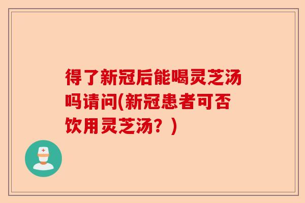 得了新冠后能喝灵芝汤吗请问(新冠患者可否饮用灵芝汤?)-第1张图片-卓越灵芝孢子粉 得了新冠后能喝灵芝汤吗请问(新冠患者可否饮用灵芝汤?)-第1张图片-卓越灵芝孢子粉