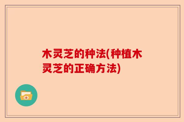 木灵芝的种法(种植木灵芝的正确方法)-第1张图片-卓越灵芝孢子粉 木灵芝的种法(种植木灵芝的正确方法)-第1张图片-卓越灵芝孢子粉