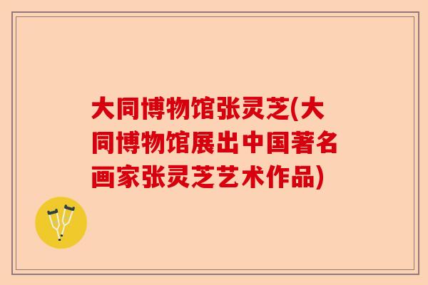 大同博物馆张灵芝(大同博物馆展出中国著名画家张灵芝艺术作品)-第1张图片-卓越灵芝孢子粉 大同博物馆张灵芝(大同博物馆展出中国著名画家张灵芝艺术作品)-第1张图片-卓越灵芝孢子粉