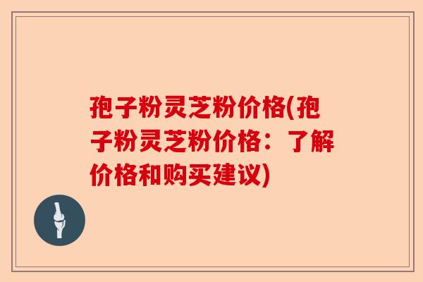 孢子粉灵芝粉价格(孢子粉灵芝粉价格:了解价格和购买建议)-第1张图片-卓越灵芝孢子粉 孢子粉灵芝粉价格(孢子粉灵芝粉价格:了解价格和购买建议)-第1张图片-卓越灵芝孢子粉