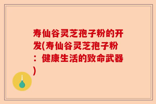寿仙谷灵芝孢子粉的开发(寿仙谷灵芝孢子粉:健康生活的致命武器)-第1张图片-卓越灵芝孢子粉 寿仙谷灵芝孢子粉的开发(寿仙谷灵芝孢子粉:健康生活的致命武器)-第1张图片-卓越灵芝孢子粉