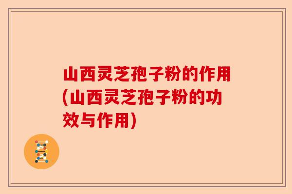 山西灵芝孢子粉的作用(山西灵芝孢子粉的功效与作用)-第1张图片-卓越灵芝孢子粉