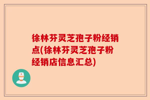 徐林芬灵芝孢子粉经销点(徐林芬灵芝孢子粉经销店信息汇总)-第1张图片-卓越灵芝孢子粉