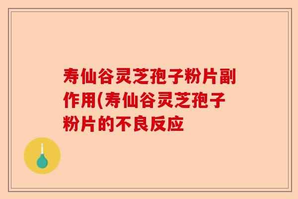 寿仙谷灵芝孢子粉片副作用(寿仙谷灵芝孢子粉片的不良反应-第1张图片-卓越灵芝孢子粉 寿仙谷灵芝孢子粉片副作用(寿仙谷灵芝孢子粉片的不良反应-第1张图片-卓越灵芝孢子粉