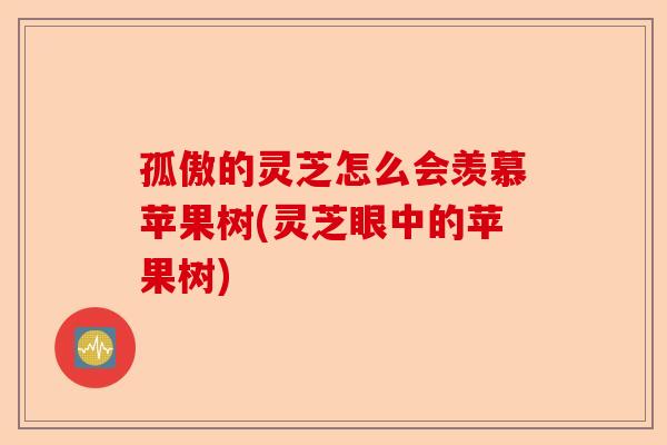 孤傲的灵芝怎么会羡慕苹果树(灵芝眼中的苹果树)-第1张图片-卓越灵芝孢子粉 孤傲的灵芝怎么会羡慕苹果树(灵芝眼中的苹果树)-第1张图片-卓越灵芝孢子粉