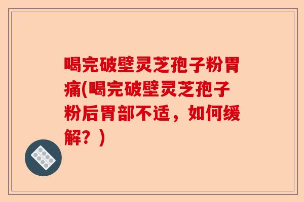 喝完破壁灵芝孢子粉胃痛(喝完破壁灵芝孢子粉后胃部不适,如何缓解?)-第1张图片-卓越灵芝孢子粉 喝完破壁灵芝孢子粉胃痛(喝完破壁灵芝孢子粉后胃部不适,如何缓解?)-第1张图片-卓越灵芝孢子粉