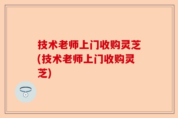 技术老师上门收购灵芝(技术老师上门收购灵芝)-第1张图片-卓越灵芝孢子粉