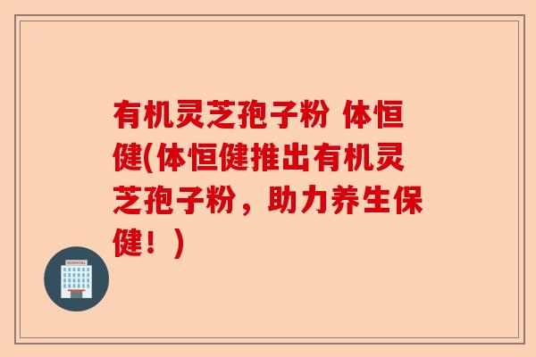 有机灵芝孢子粉 体恒健(体恒健推出有机灵芝孢子粉,助力养生保健!)-第1张图片-卓越灵芝孢子粉 有机灵芝孢子粉 体恒健(体恒健推出有机灵芝孢子粉,助力养生保健!)-第1张图片-卓越灵芝孢子粉