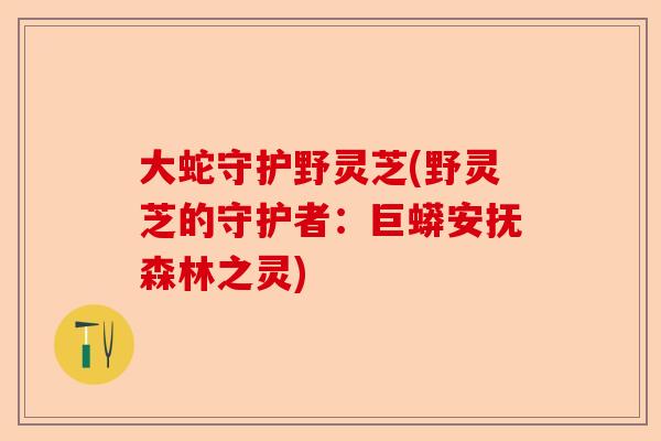 大蛇守护野灵芝(野灵芝的守护者:巨蟒安抚森林之灵)-第1张图片-卓越灵芝孢子粉 大蛇守护野灵芝(野灵芝的守护者:巨蟒安抚森林之灵)-第1张图片-卓越灵芝孢子粉