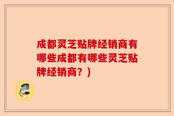 成都灵芝贴牌经销商有哪些成都有哪些灵芝贴牌经销商？)-第1张图片-卓越灵芝孢子粉