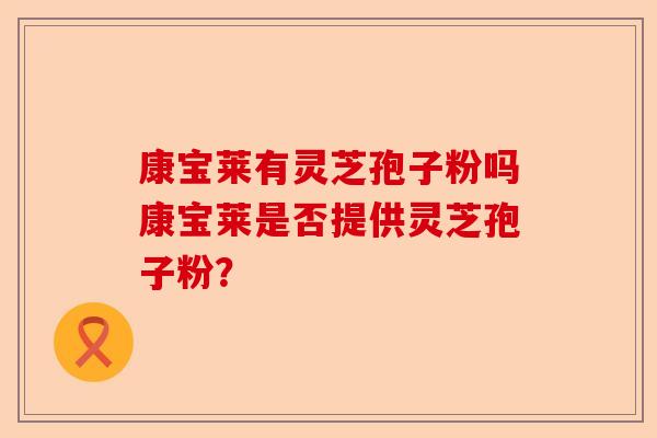 康宝莱有灵芝孢子粉吗康宝莱是否提供灵芝孢子粉？-第1张图片-卓越灵芝孢子粉