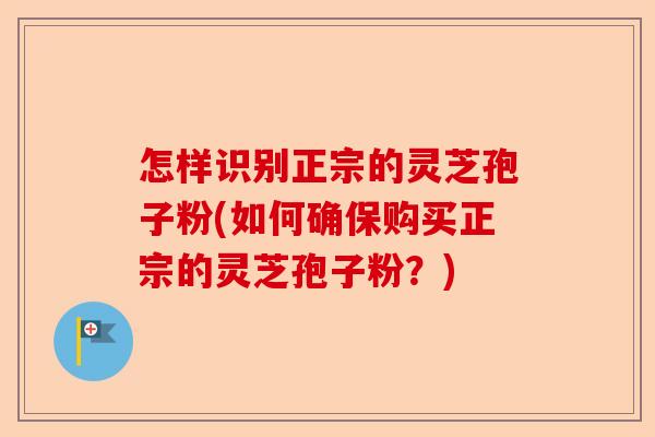 怎样识别正宗的灵芝孢子粉(如何确保购买正宗的灵芝孢子粉?)-第1张图片-卓越灵芝孢子粉 怎样识别正宗的灵芝孢子粉(如何确保购买正宗的灵芝孢子粉?)-第1张图片-卓越灵芝孢子粉