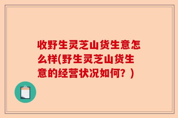 收野生灵芝山货生意怎么样(野生灵芝山货生意的经营状况如何?)-第1张图片-卓越灵芝孢子粉 收野生灵芝山货生意怎么样(野生灵芝山货生意的经营状况如何?)-第1张图片-卓越灵芝孢子粉
