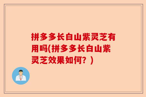 拼多多长白山紫灵芝有用吗(拼多多长白山紫灵芝效果如何？)-第1张图片-卓越灵芝孢子粉