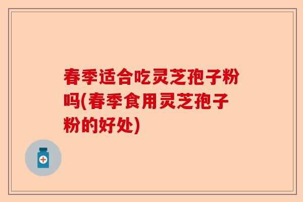 春季适合吃灵芝孢子粉吗(春季食用灵芝孢子粉的好处)-第1张图片-卓越灵芝孢子粉 春季适合吃灵芝孢子粉吗(春季食用灵芝孢子粉的好处)-第1张图片-卓越灵芝孢子粉