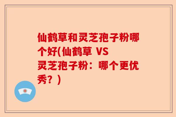仙鹤草和灵芝孢子粉哪个好(仙鹤草 VS 灵芝孢子粉:哪个更优秀?)-第1张图片-卓越灵芝孢子粉 仙鹤草和灵芝孢子粉哪个好(仙鹤草 VS 灵芝孢子粉:哪个更优秀?)-第1张图片-卓越灵芝孢子粉