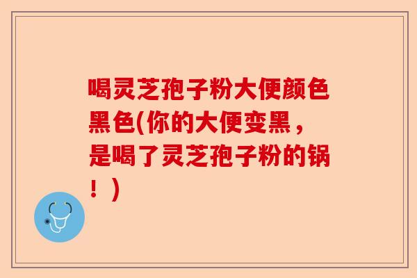 喝灵芝孢子粉大便颜色黑色(你的大便变黑，是喝了灵芝孢子粉的锅！)-第1张图片-卓越灵芝孢子粉