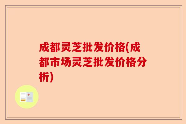成都灵芝批发价格(成都市场灵芝批发价格分析)-第1张图片-卓越灵芝孢子粉 成都灵芝批发价格(成都市场灵芝批发价格分析)-第1张图片-卓越灵芝孢子粉