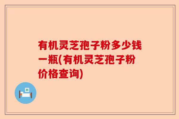 有机灵芝孢子粉多少钱一瓶(有机灵芝孢子粉价格查询)-第1张图片-卓越灵芝孢子粉 有机灵芝孢子粉多少钱一瓶(有机灵芝孢子粉价格查询)-第1张图片-卓越灵芝孢子粉