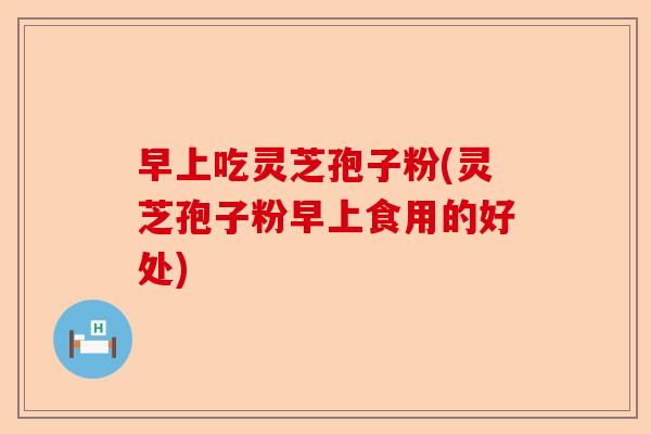 早上吃灵芝孢子粉(灵芝孢子粉早上食用的好处)-第1张图片-卓越灵芝孢子粉 早上吃灵芝孢子粉(灵芝孢子粉早上食用的好处)-第1张图片-卓越灵芝孢子粉