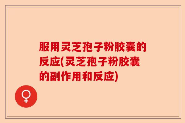 服用灵芝孢子粉胶囊的反应(灵芝孢子粉胶囊的副作用和反应)-第1张图片-卓越灵芝孢子粉 服用灵芝孢子粉胶囊的反应(灵芝孢子粉胶囊的副作用和反应)-第1张图片-卓越灵芝孢子粉
