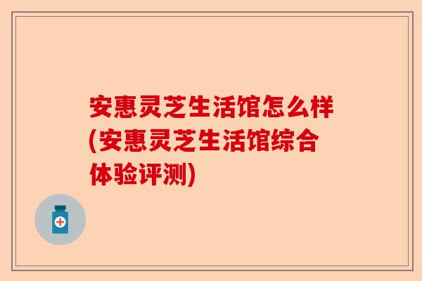 安惠灵芝生活馆怎么样(安惠灵芝生活馆综合体验评测)-第1张图片-卓越灵芝孢子粉 安惠灵芝生活馆怎么样(安惠灵芝生活馆综合体验评测)-第1张图片-卓越灵芝孢子粉