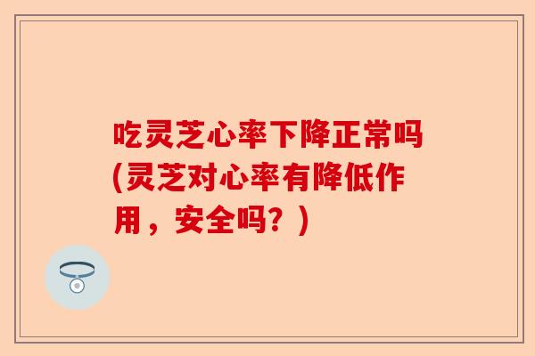 吃灵芝心率下降正常吗(灵芝对心率有降低作用,安全吗?)-第1张图片-卓越灵芝孢子粉 吃灵芝心率下降正常吗(灵芝对心率有降低作用,安全吗?)-第1张图片-卓越灵芝孢子粉