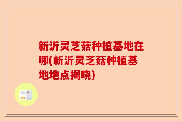 新沂灵芝菇种植基地在哪(新沂灵芝菇种植基地地点揭晓)-第1张图片-卓越灵芝孢子粉 新沂灵芝菇种植基地在哪(新沂灵芝菇种植基地地点揭晓)-第1张图片-卓越灵芝孢子粉