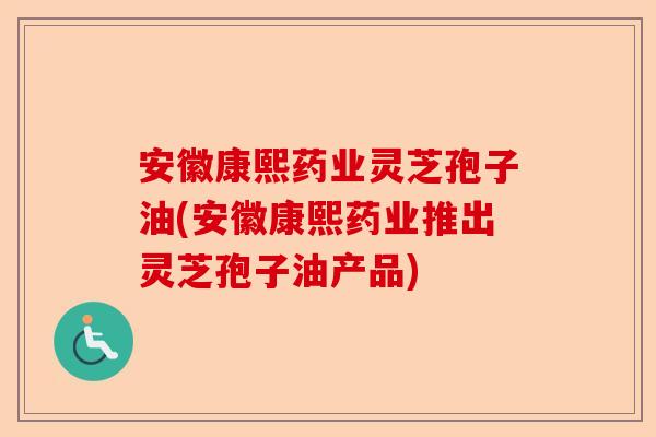 安徽康熙药业灵芝孢子油(安徽康熙药业推出灵芝孢子油产品)-第1张图片-卓越灵芝孢子粉 安徽康熙药业灵芝孢子油(安徽康熙药业推出灵芝孢子油产品)-第1张图片-卓越灵芝孢子粉