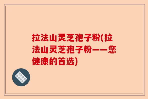拉法山灵芝孢子粉(拉法山灵芝孢子粉——您健康的首选)-第1张图片-卓越灵芝孢子粉 拉法山灵芝孢子粉(拉法山灵芝孢子粉——您健康的首选)-第1张图片-卓越灵芝孢子粉