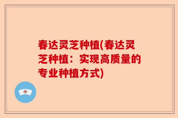 春达灵芝种植(春达灵芝种植:实现高质量的专业种植方式)-第1张图片-卓越灵芝孢子粉 春达灵芝种植(春达灵芝种植:实现高质量的专业种植方式)-第1张图片-卓越灵芝孢子粉