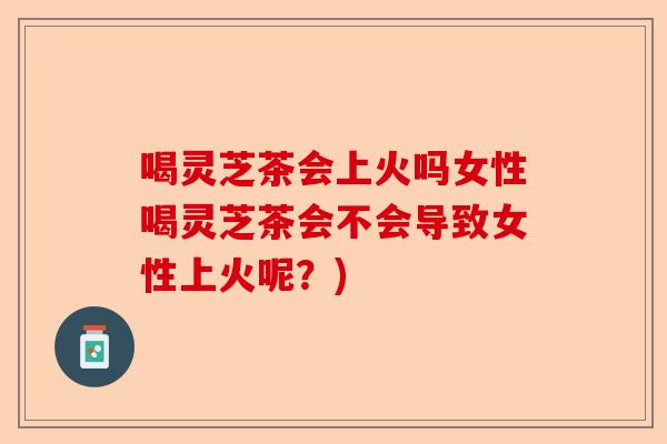 喝灵芝茶会上火吗女性喝灵芝茶会不会导致女性上火呢?)-第1张图片-卓越灵芝孢子粉 喝灵芝茶会上火吗女性喝灵芝茶会不会导致女性上火呢?)-第1张图片-卓越灵芝孢子粉