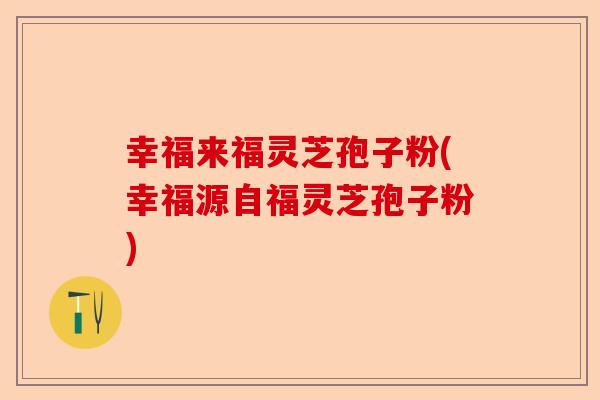 幸福来福灵芝孢子粉(幸福源自福灵芝孢子粉)-第1张图片-卓越灵芝孢子粉 幸福来福灵芝孢子粉(幸福源自福灵芝孢子粉)-第1张图片-卓越灵芝孢子粉
