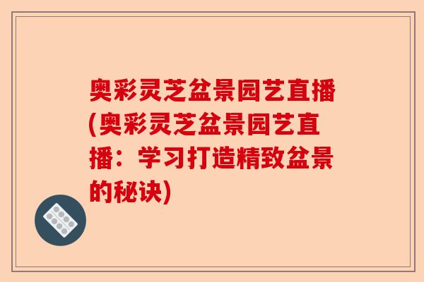 奥彩灵芝盆景园艺直播(奥彩灵芝盆景园艺直播:学习打造精致盆景的秘诀)-第1张图片-卓越灵芝孢子粉 奥彩灵芝盆景园艺直播(奥彩灵芝盆景园艺直播:学习打造精致盆景的秘诀)-第1张图片-卓越灵芝孢子粉