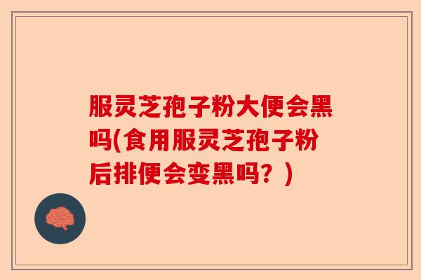 服灵芝孢子粉大便会黑吗(食用服灵芝孢子粉后排便会变黑吗？)-第1张图片-卓越灵芝孢子粉