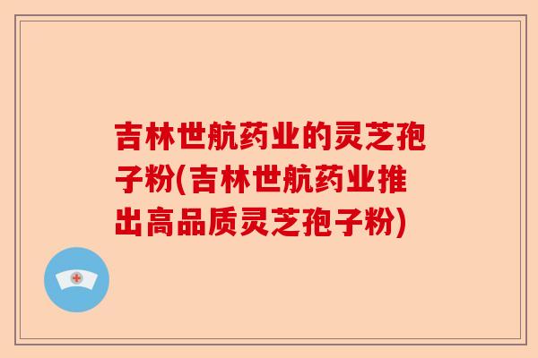 吉林世航药业的灵芝孢子粉(吉林世航药业推出高品质灵芝孢子粉)-第1张图片-卓越灵芝孢子粉 吉林世航药业的灵芝孢子粉(吉林世航药业推出高品质灵芝孢子粉)-第1张图片-卓越灵芝孢子粉