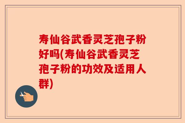 寿仙谷武香灵芝孢子粉好吗(寿仙谷武香灵芝孢子粉的功效及适用人群)-第1张图片-卓越灵芝孢子粉 寿仙谷武香灵芝孢子粉好吗(寿仙谷武香灵芝孢子粉的功效及适用人群)-第1张图片-卓越灵芝孢子粉