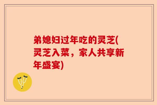 弟媳妇过年吃的灵芝(灵芝入菜,家人共享新年盛宴)-第1张图片-卓越灵芝孢子粉 弟媳妇过年吃的灵芝(灵芝入菜,家人共享新年盛宴)-第1张图片-卓越灵芝孢子粉