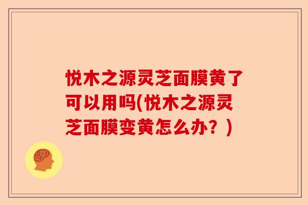 悦木之源灵芝面膜黄了可以用吗(悦木之源灵芝面膜变黄怎么办？)-第1张图片-卓越灵芝孢子粉
