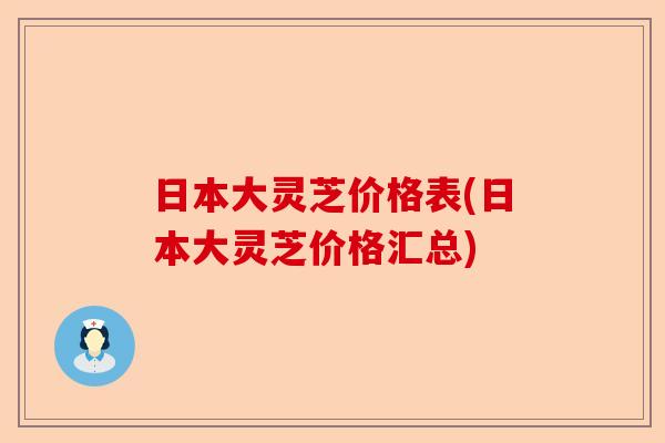 日本大灵芝价格表(日本大灵芝价格汇总)-第1张图片-卓越灵芝孢子粉 日本大灵芝价格表(日本大灵芝价格汇总)-第1张图片-卓越灵芝孢子粉