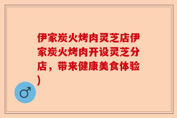 伊家炭火烤肉灵芝店伊家炭火烤肉开设灵芝分店,带来健康美食体验)-第1张图片-卓越灵芝孢子粉 伊家炭火烤肉灵芝店伊家炭火烤肉开设灵芝分店,带来健康美食体验)-第1张图片-卓越灵芝孢子粉
