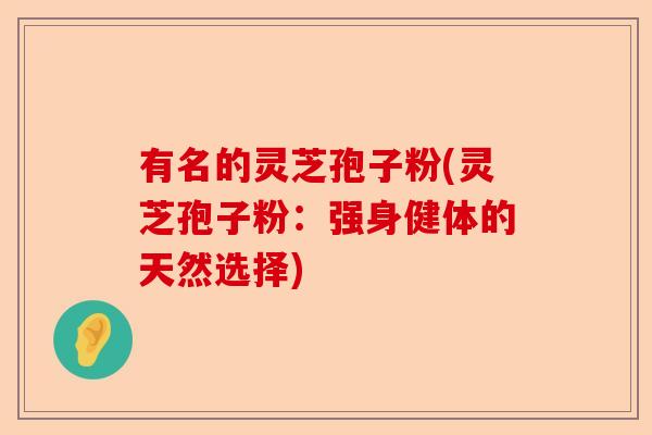 有名的灵芝孢子粉(灵芝孢子粉:强身健体的天然选择)-第1张图片-卓越灵芝孢子粉 有名的灵芝孢子粉(灵芝孢子粉:强身健体的天然选择)-第1张图片-卓越灵芝孢子粉