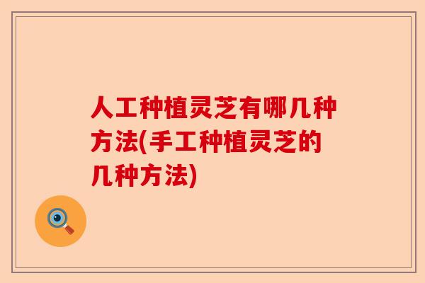 人工种植灵芝有哪几种方法(手工种植灵芝的几种方法)-第1张图片-卓越灵芝孢子粉 人工种植灵芝有哪几种方法(手工种植灵芝的几种方法)-第1张图片-卓越灵芝孢子粉