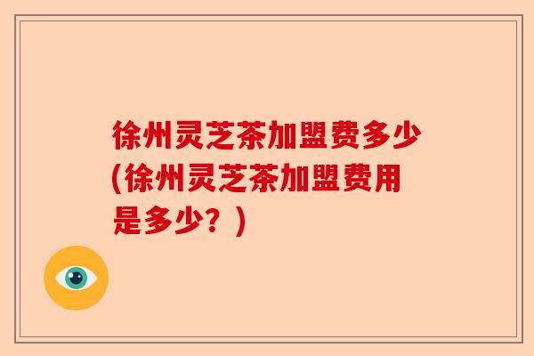 徐州灵芝茶加盟费多少(徐州灵芝茶加盟费用是多少?)-第1张图片-卓越灵芝孢子粉 徐州灵芝茶加盟费多少(徐州灵芝茶加盟费用是多少?)-第1张图片-卓越灵芝孢子粉