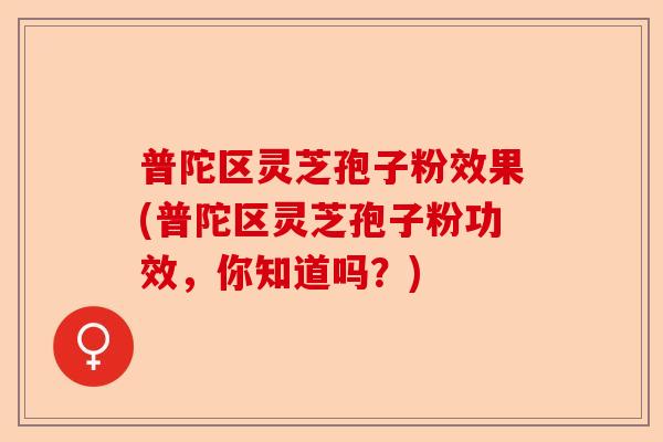 普陀区灵芝孢子粉效果(普陀区灵芝孢子粉功效,你知道吗?)-第1张图片-卓越灵芝孢子粉 普陀区灵芝孢子粉效果(普陀区灵芝孢子粉功效,你知道吗?)-第1张图片-卓越灵芝孢子粉