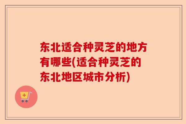 东北适合种灵芝的地方有哪些(适合种灵芝的东北地区城市分析)-第1张图片-卓越灵芝孢子粉