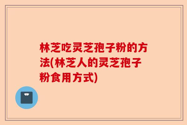 林芝吃灵芝孢子粉的方法(林芝人的灵芝孢子粉食用方式)-第1张图片-卓越灵芝孢子粉