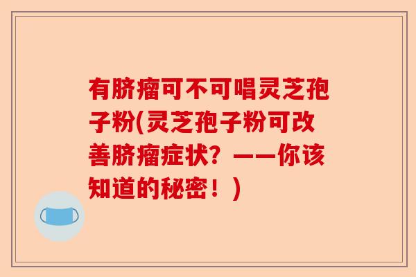 有脐瘤可不可唱灵芝孢子粉(灵芝孢子粉可改善脐瘤症状？——你该知道的秘密！)-第1张图片-卓越灵芝孢子粉