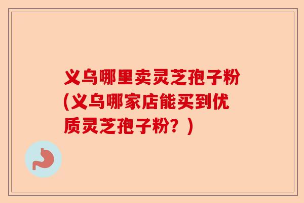 义乌哪里卖灵芝孢子粉(义乌哪家店能买到优质灵芝孢子粉?)-第1张图片-卓越灵芝孢子粉 义乌哪里卖灵芝孢子粉(义乌哪家店能买到优质灵芝孢子粉?)-第1张图片-卓越灵芝孢子粉