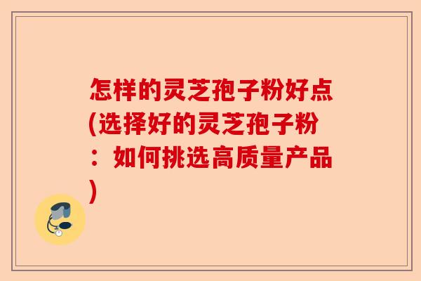 怎样的灵芝孢子粉好点(选择好的灵芝孢子粉:如何挑选高质量产品)-第1张图片-卓越灵芝孢子粉 怎样的灵芝孢子粉好点(选择好的灵芝孢子粉:如何挑选高质量产品)-第1张图片-卓越灵芝孢子粉